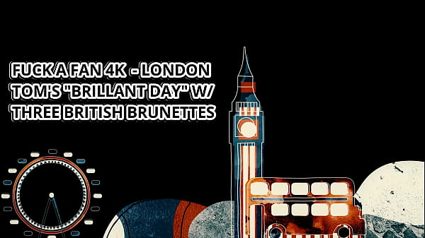 FUCK A FAN 4K – SECURITY GUARD TOM’S “BRILLANT DAY” w THREE BRITISH BRUNETTES