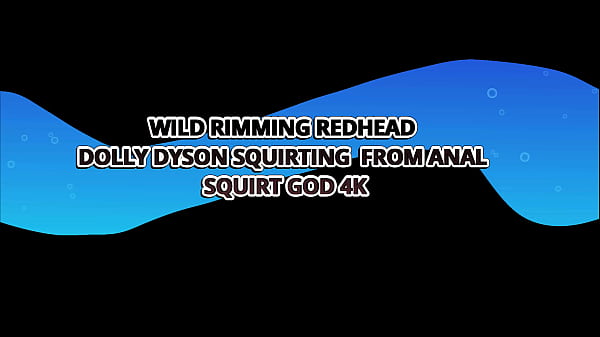 WILD RIMMING REDHEAD DOLLY DYSON SQUIRTING ANAL DICKDOWN – SQUIRT GOD 4K