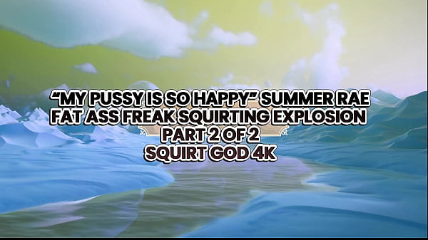 “MY PUSSY IS SO HAPPY” FAT ASS FREAK SUMMER RAE SQUIRTING EXPLOSION –– SQUIRT GOD 4K